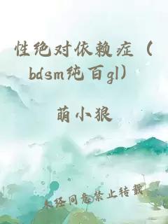 性绝对依赖症（bdsm纯百gl）